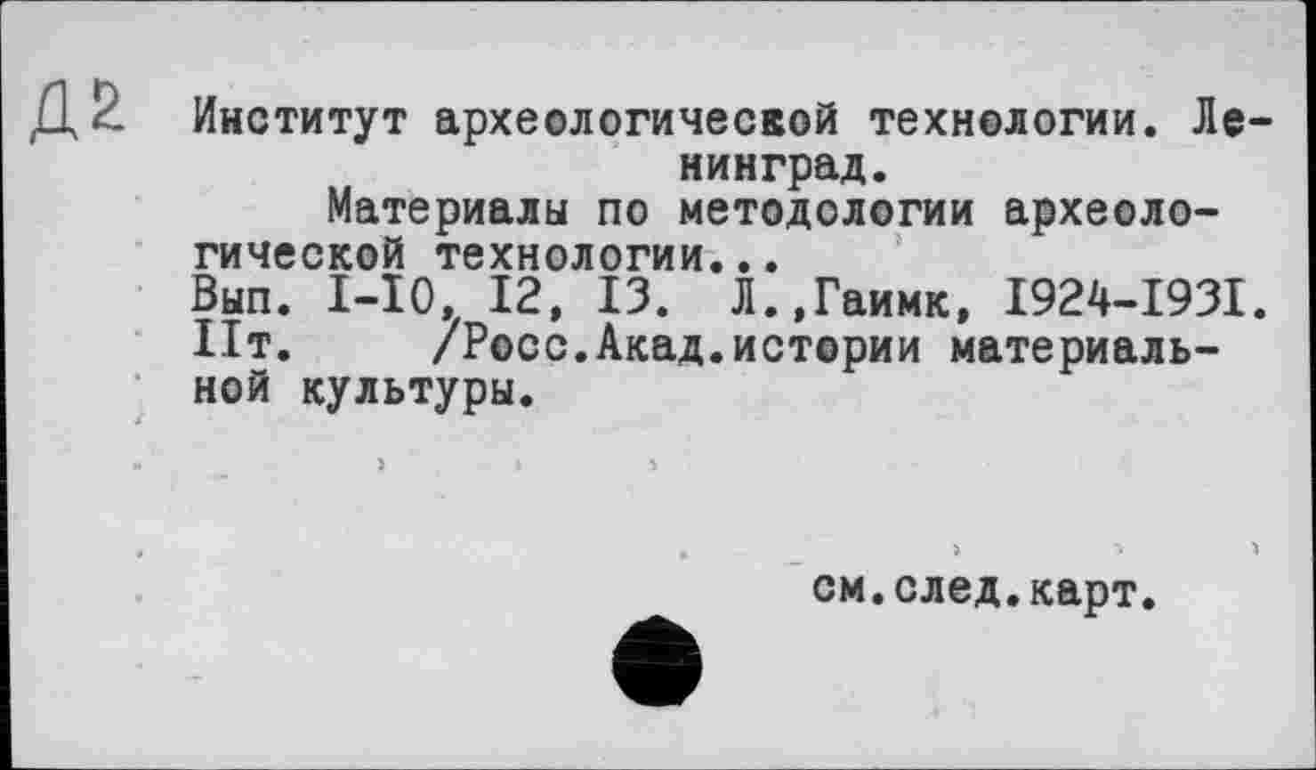 ﻿Д2 Институт археологической технологии. Ле нинград.
Материалы по методологии археологической технологии...
Вып. 1-Ю. 12, ІЗ. Л.,Гаимк, I924-I93I
11т.	/Росс.Акад.истории материаль-
ной культуры.
см.след.карт.